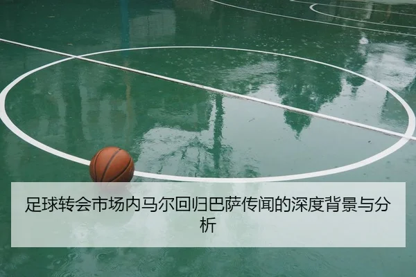 足球转会市场内马尔回归巴萨传闻的深度背景与分析